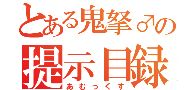 とある鬼拏♂の提示目録（あむっくす）