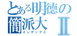 とある明德の簡派大Ⅱ（インデックス）