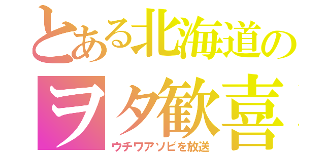 とある北海道のヲタ歓喜（ウチワアソビを放送）