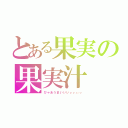 とある果実の果実汁（びゃあうまいいいぃぃぃぃ）