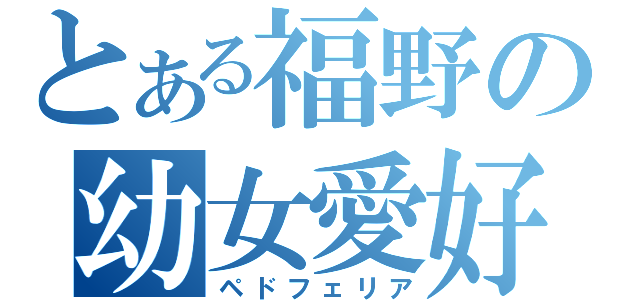 とある福野の幼女愛好（ペドフェリア）