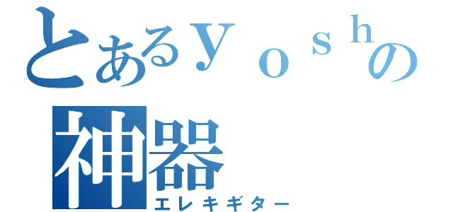 とあるｙｏｓｈｉｋｉの神器（エレキギター）