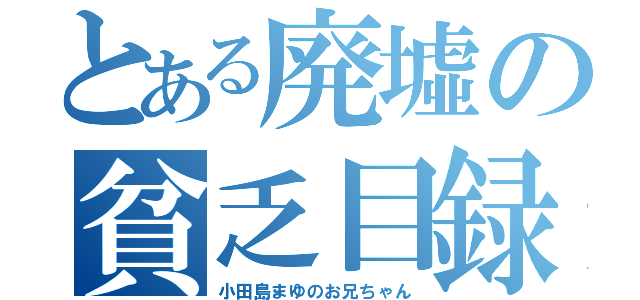 とある廃墟の貧乏目録（小田島まゆのお兄ちゃん）