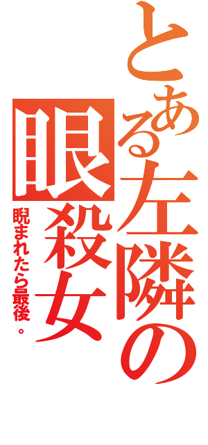 とある左隣の眼殺女（睨まれたら最後。）