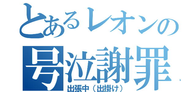 とあるレオンの号泣謝罪（出張中（出掛け））