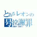 とあるレオンの号泣謝罪（出張中（出掛け））