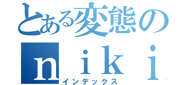 とある変態のｎｉｋｉ（インデックス）