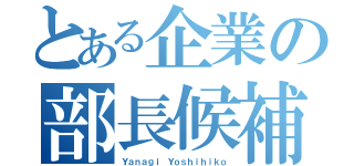 とある企業の部長候補（Ｙａｎａｇｉ Ｙｏｓｈｉｈｉｋｏ）