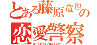 とある藤原竜也の恋愛警察（オーイタキザワ聞こえるかー）