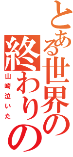 とある世界の終わりの日（山崎泣いた）