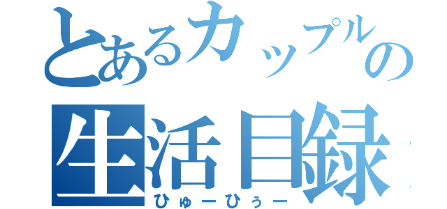 とあるカップルの生活目録（ひゅーひぅー）