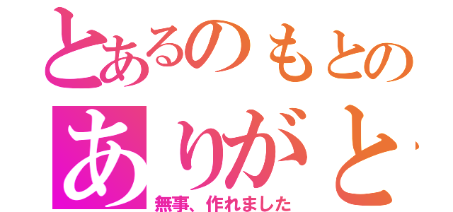 とあるのもとのありがとう（無事、作れました）