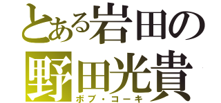 とある岩田の野田光貴（ボブ・コーキ）