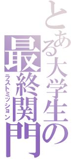 とある大学生の最終関門（ラストミッション）