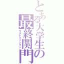 とある大学生の最終関門（ラストミッション）