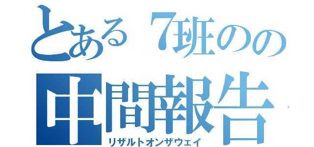 とある７班のの中間報告（リザルトオンザウェイ）