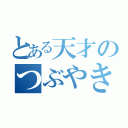 とある天才のつぶやき（）