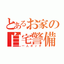 とあるお家の自宅警備員（一人ボッチ）