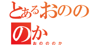 とあるおのののか（おのののか）