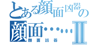 とある顔面凶器の顔面……Ⅱ（顔面凶器）