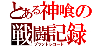 とある神喰の戦闘記録（ブラッドレコード）