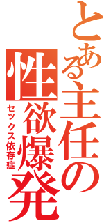 とある主任の性欲爆発（セックス依存症）