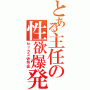 とある主任の性欲爆発（セックス依存症）