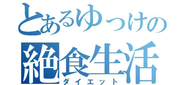 とあるゆっけの絶食生活（ダイエット）