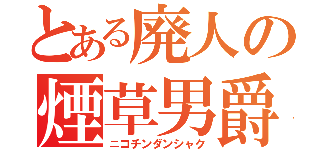 とある廃人の煙草男爵（ニコチンダンシャク）