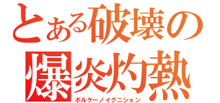 とある破壊の爆炎灼熱（ボルケーノイグニション）