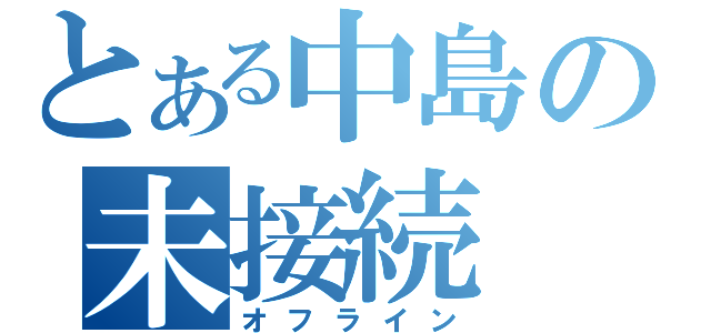 とある中島の未接続（オフライン）