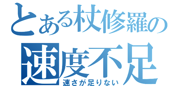 とある杖修羅の速度不足（速さが足りない）