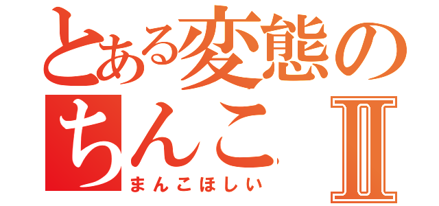 とある変態のちんこⅡ（まんこほしい）