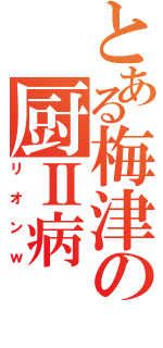 とある梅津の厨Ⅱ病（リオンｗ）