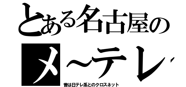 とある名古屋のメ～テレ（昔は日テレ系とのクロスネット）