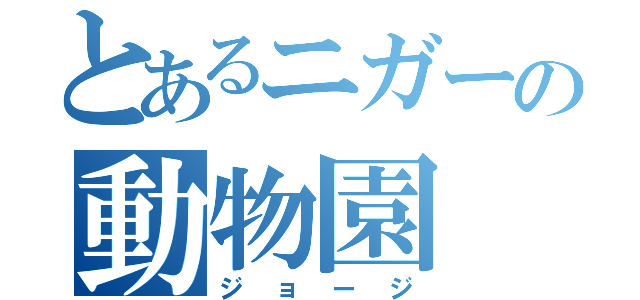 とあるニガーの動物園（ジョージ）