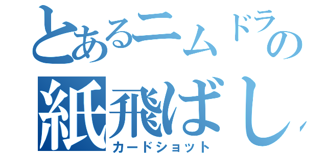 とあるニムドラの紙飛ばし（カードショット）