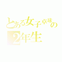 とある女子卓球部の２年生（）