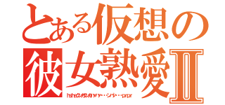 とある仮想の彼女熟愛　Ⅱ（ｈｓｈｓクンカクンカハァハァ・・・ンパッ・・・ｐｒｐｒ）