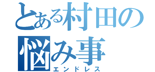 とある村田の悩み事（エンドレス）