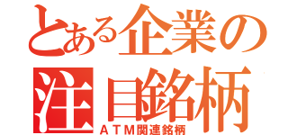 とある企業の注目銘柄（ＡＴＭ関連銘柄）