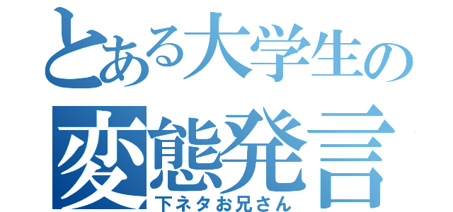 とある大学生の変態発言（下ネタお兄さん）