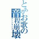 とあるお歌の音程崩壊（アンバランス）