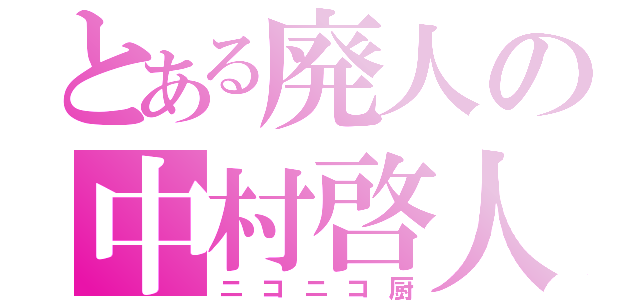 とある廃人の中村啓人（ニコニコ厨）