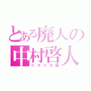 とある廃人の中村啓人（ニコニコ厨）