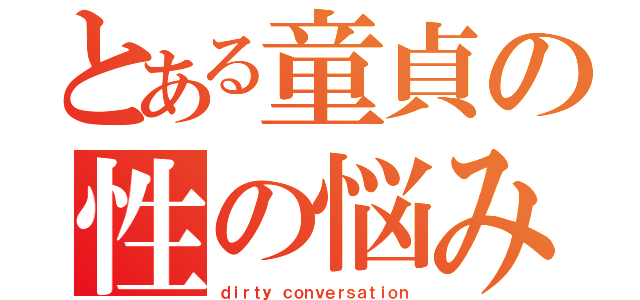 とある童貞の性の悩み（ｄｉｒｔｙ ｃｏｎｖｅｒｓａｔｉｏｎ）