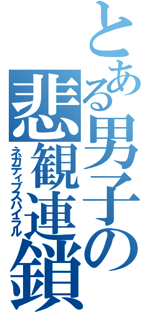 とある男子の悲観連鎖（ネガティブスパイラル）