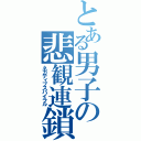 とある男子の悲観連鎖（ネガティブスパイラル）