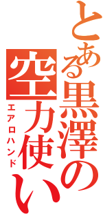 とある黒澤の空力使い（エアロハンド）