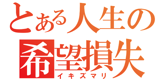 とある人生の希望損失（イキズマリ）